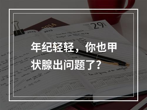 年纪轻轻，你也甲状腺出问题了？
