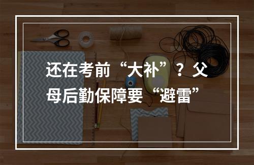 还在考前“大补”？父母后勤保障要“避雷”