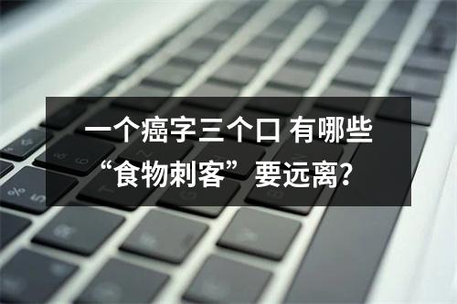一个癌字三个口 有哪些“食物刺客”要远离？