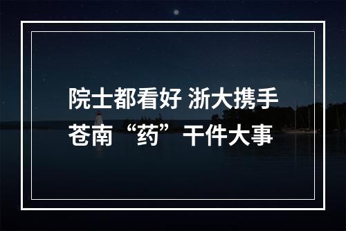 院士都看好 浙大携手苍南“药”干件大事