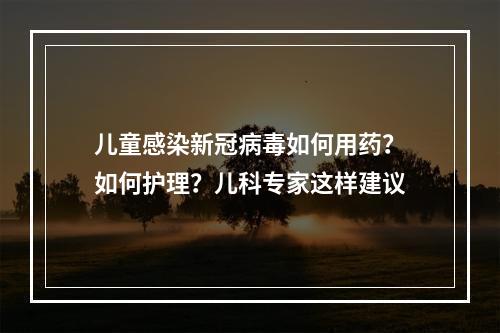 儿童感染新冠病毒如何用药？如何护理？儿科专家这样建议