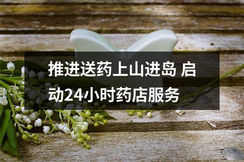 推进送药上山进岛 启动24小时药店服务