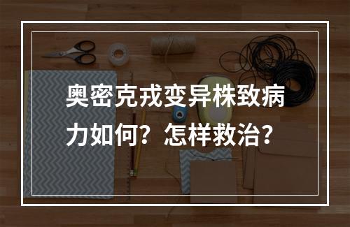 奥密克戎变异株致病力如何？怎样救治？