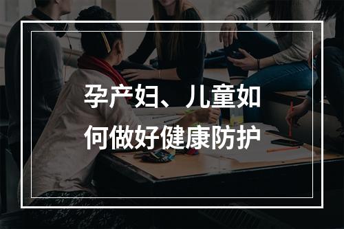 孕产妇、儿童如何做好健康防护