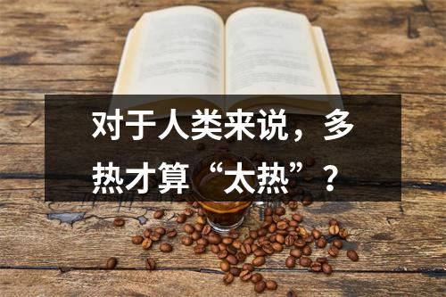 对于人类来说，多热才算“太热”？