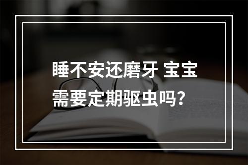 睡不安还磨牙 宝宝需要定期驱虫吗？