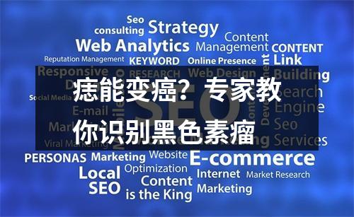 痣能变癌？专家教你识别黑色素瘤