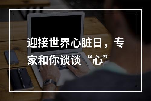 迎接世界心脏日，专家和你谈谈“心”
