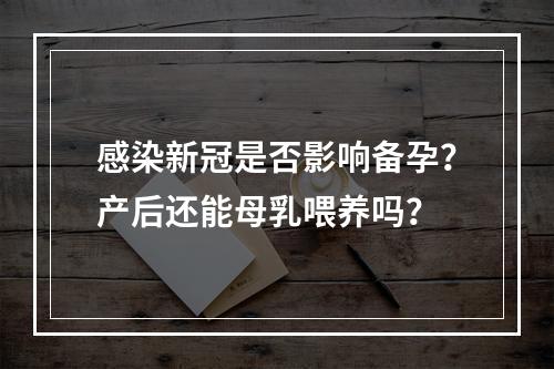 感染新冠是否影响备孕？产后还能母乳喂养吗？