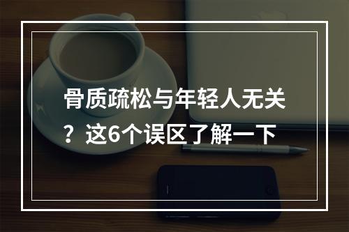 骨质疏松与年轻人无关？这6个误区了解一下