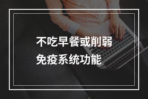 不吃早餐或削弱免疫系统功能