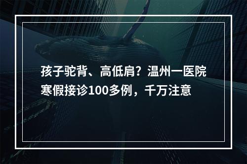 孩子驼背、高低肩？温州一医院寒假接诊100多例，千万注意