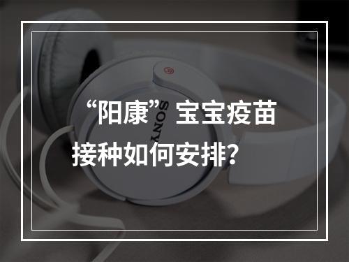 “阳康”宝宝疫苗接种如何安排？