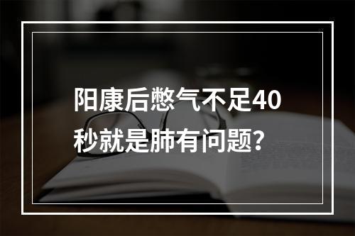 阳康后憋气不足40秒就是肺有问题？