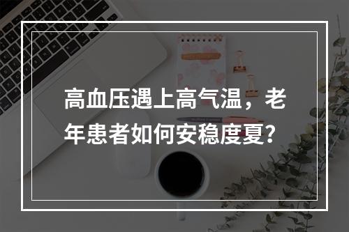 高血压遇上高气温，老年患者如何安稳度夏？