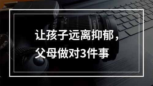 让孩子远离抑郁，父母做对3件事