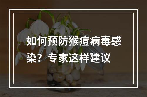 如何预防猴痘病毒感染？专家这样建议