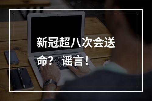 新冠超八次会送命？ 谣言！
