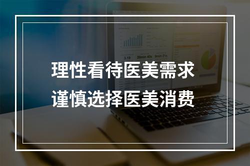 理性看待医美需求 谨慎选择医美消费