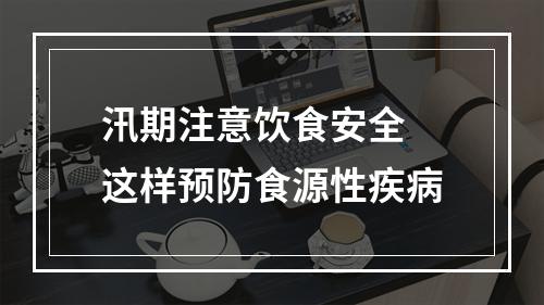 汛期注意饮食安全 这样预防食源性疾病