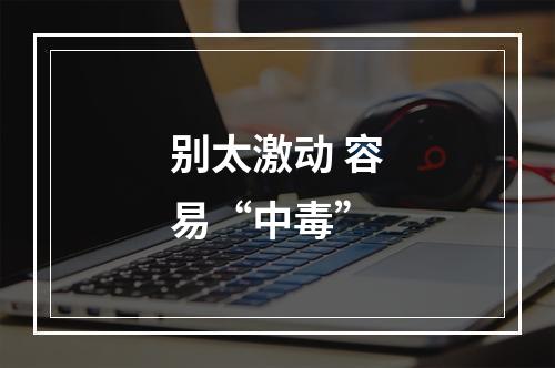 别太激动 容易“中毒”