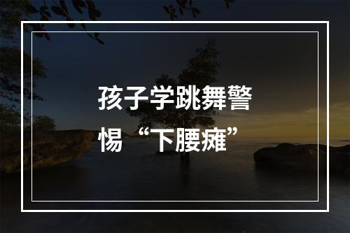 孩子学跳舞警惕“下腰瘫”