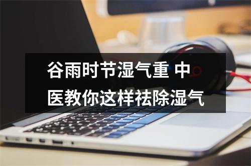 谷雨时节湿气重 中医教你这样祛除湿气