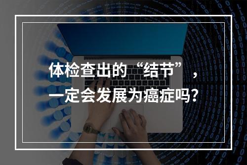 体检查出的“结节”，一定会发展为癌症吗？