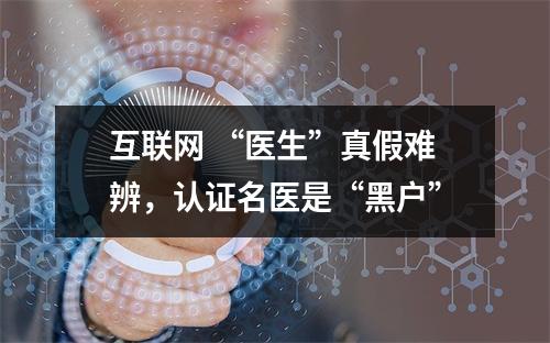 互联网 “医生”真假难辨，认证名医是“黑户”