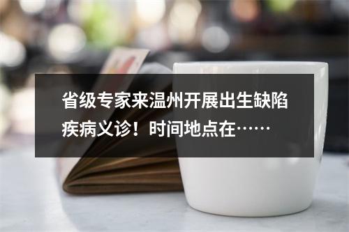 省级专家来温州开展出生缺陷疾病义诊！时间地点在……
