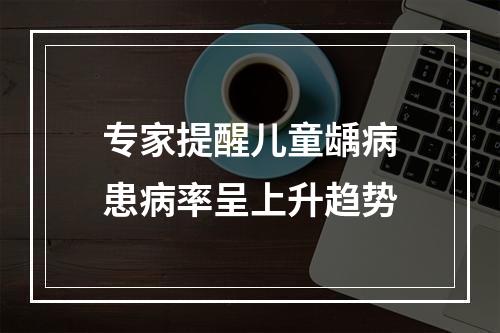 专家提醒儿童龋病患病率呈上升趋势