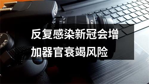 反复感染新冠会增加器官衰竭风险
