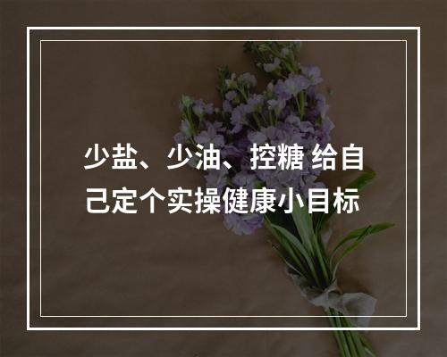 少盐、少油、控糖 给自己定个实操健康小目标