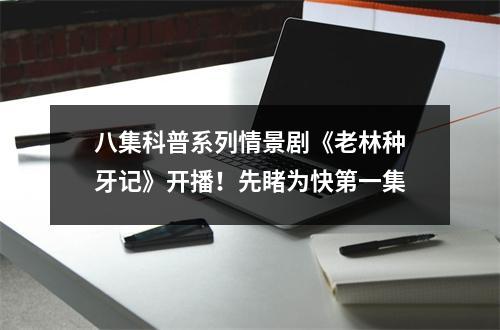 八集科普系列情景剧《老林种牙记》开播！先睹为快第一集