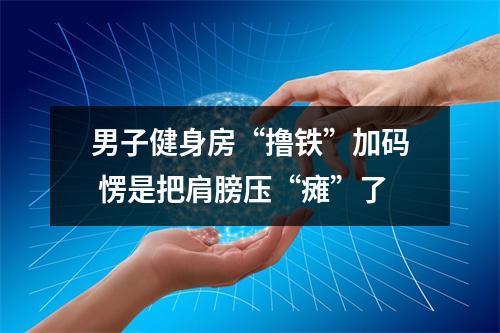 男子健身房“撸铁”加码 愣是把肩膀压“瘫”了