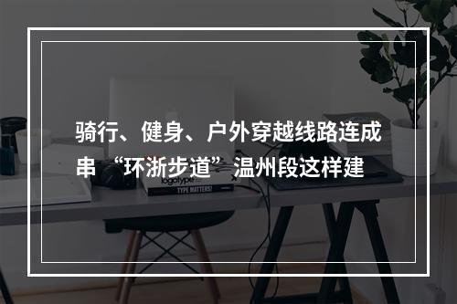 骑行、健身、户外穿越线路连成串 “环浙步道”温州段这样建