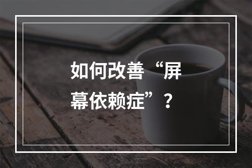 如何改善“屏幕依赖症”？