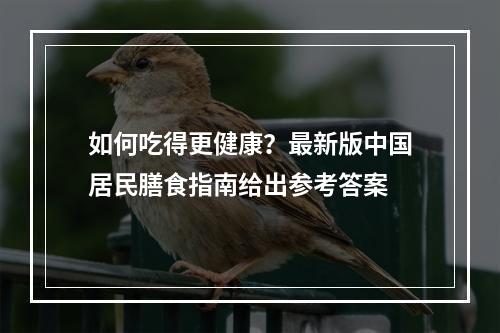 如何吃得更健康？最新版中国居民膳食指南给出参考答案