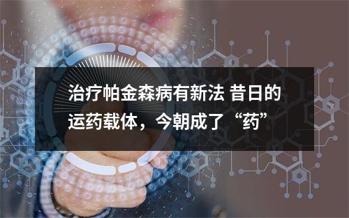 治疗帕金森病有新法 昔日的运药载体，今朝成了“药”