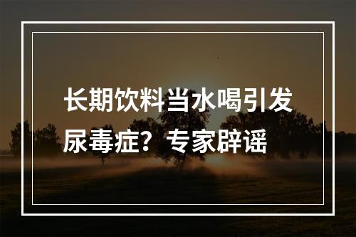 长期饮料当水喝引发尿毒症？专家辟谣