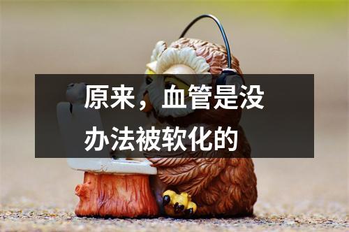 原来，血管是没办法被软化的