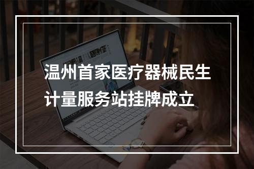 温州首家医疗器械民生计量服务站挂牌成立