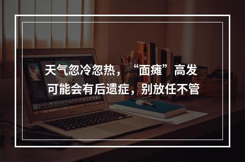 天气忽冷忽热，“面瘫”高发  可能会有后遗症，别放任不管