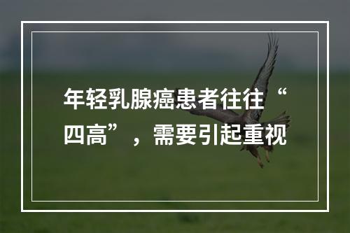 年轻乳腺癌患者往往“四高”，需要引起重视