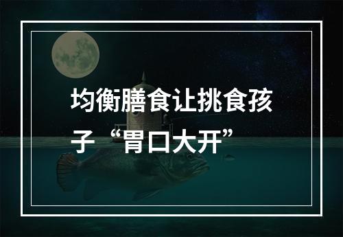 均衡膳食让挑食孩子“胃口大开”
