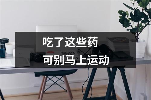 吃了这些药 可别马上运动