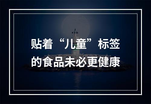 贴着“儿童”标签的食品未必更健康