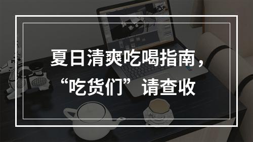 夏日清爽吃喝指南，“吃货们”请查收