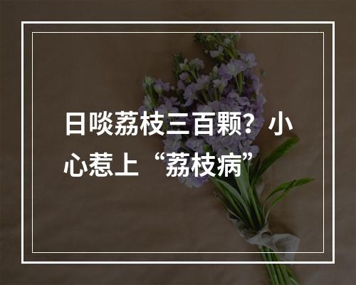 日啖荔枝三百颗？小心惹上“荔枝病”