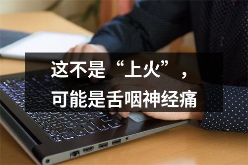 这不是“上火”，可能是舌咽神经痛